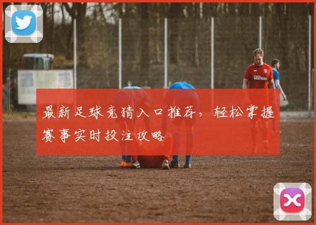 最新足球竞猜入口推荐，轻松掌握赛事实时投注攻略