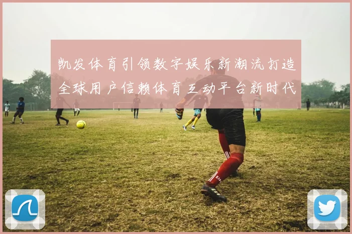 凯发体育引领数字娱乐新潮流打造全球用户信赖体育互动平台新时代