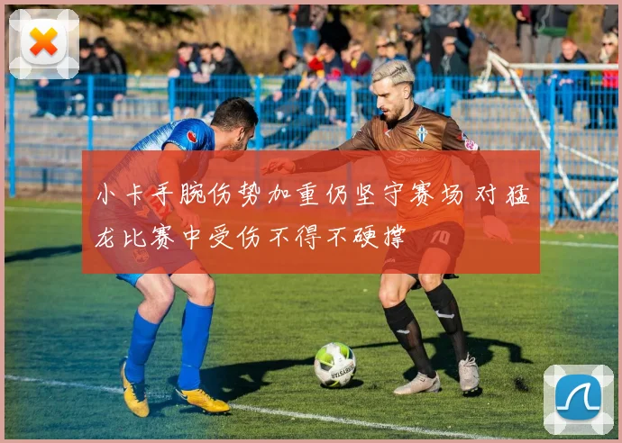 小卡手腕伤势加重仍坚守赛场 对猛龙比赛中受伤不得不硬撑
