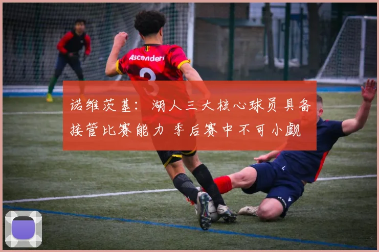 诺维茨基：湖人三大核心球员具备接管比赛能力 季后赛中不可小觑