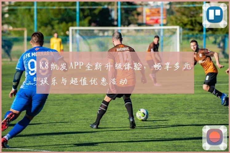 K8凯发APP全新升级体验，畅享多元娱乐与超值优惠活动