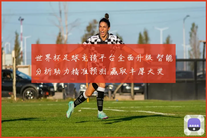 世界杯足球竞猜平台全面升级 智能分析助力精准预测 赢取丰厚大奖