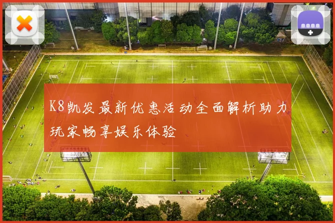 K8凯发最新优惠活动全面解析助力玩家畅享娱乐体验