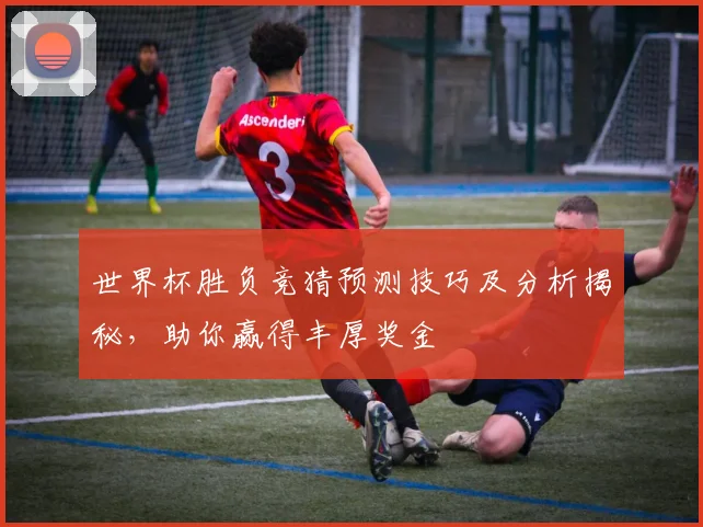 世界杯胜负竞猜预测技巧及分析揭秘，助你赢得丰厚奖金