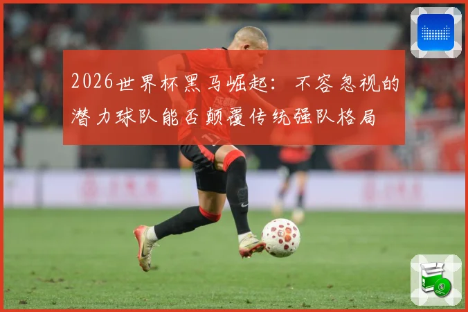 2026世界杯黑马崛起：不容忽视的潜力球队能否颠覆传统强队格局