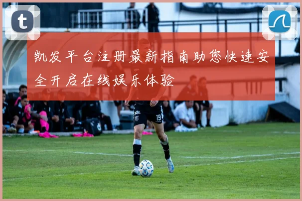 凯发平台注册最新指南助您快速安全开启在线娱乐体验