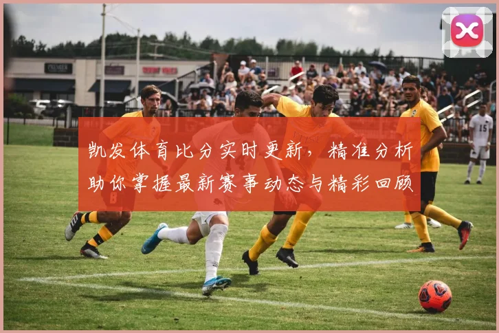 凯发体育比分实时更新，精准分析助你掌握最新赛事动态与精彩回顾