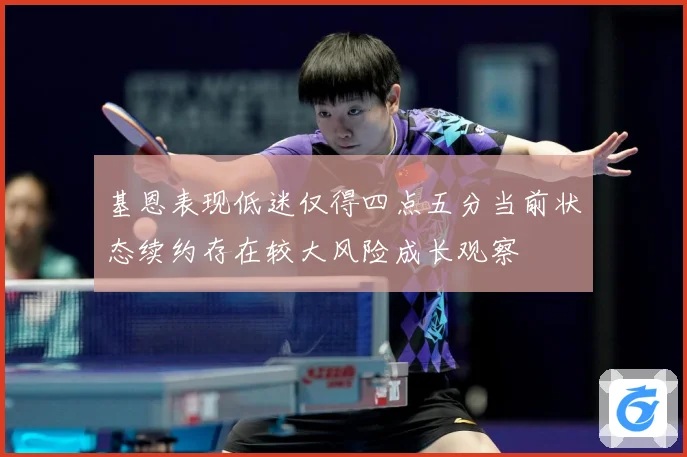 基恩表现低迷仅得四点五分当前状态续约存在较大风险成长观察