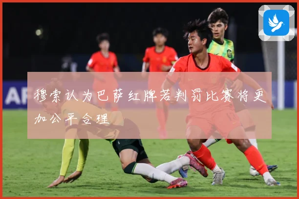 穆索认为巴萨红牌若判罚比赛将更加公平合理