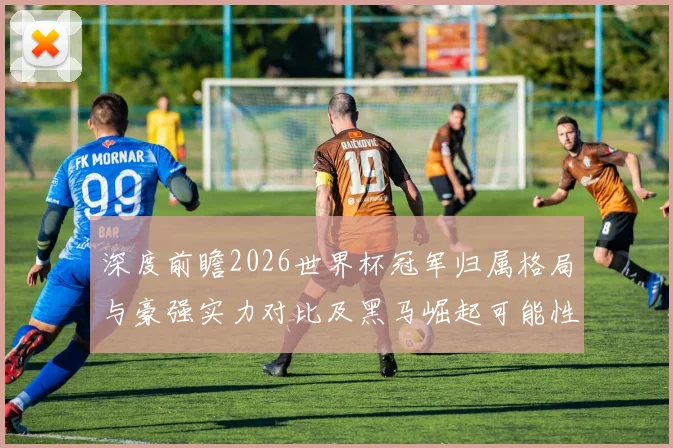深度前瞻2026世界杯冠军归属格局与豪强实力对比及黑马崛起可能性分析