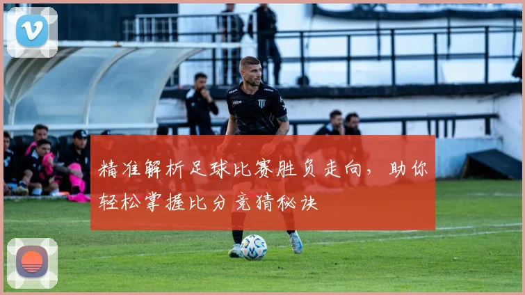 精准解析足球比赛胜负走向，助你轻松掌握比分竞猜秘诀