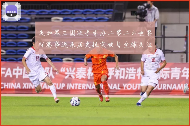 美加墨三国联手举办二零二六世界杯赛事迎来历史性突破与全球关注赛事前瞻