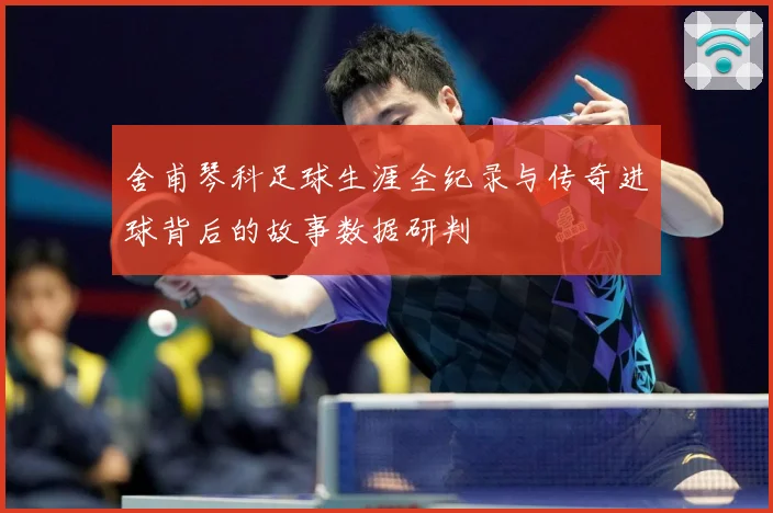 舍甫琴科足球生涯全纪录与传奇进球背后的故事数据研判