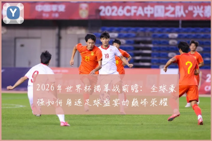 2026年世界杯揭幕战前瞻：全球豪强如何角逐足球盛宴的巅峰荣耀