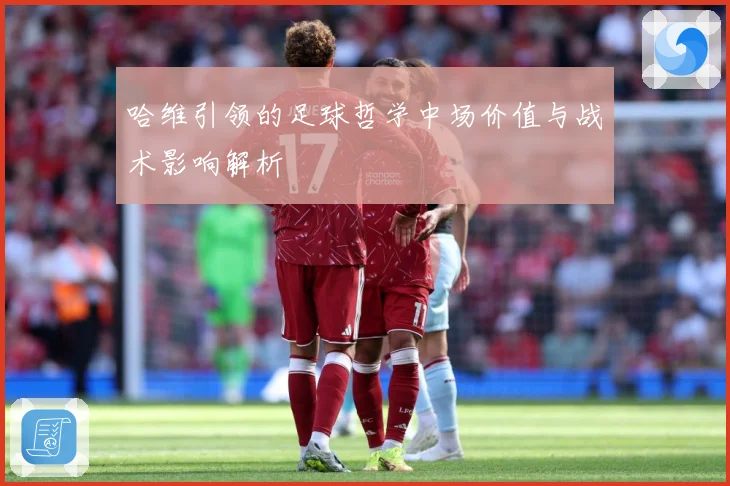 哈维引领的足球哲学中场价值与战术影响解析
