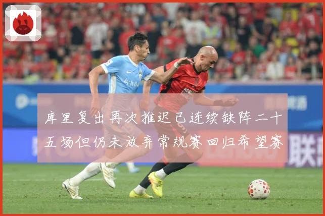 库里复出再次推迟已连续缺阵二十五场但仍未放弃常规赛回归希望赛场复盘
