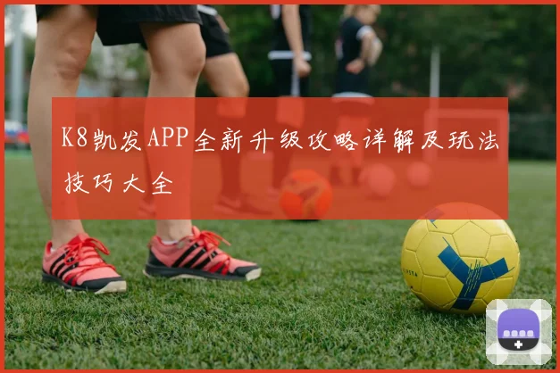 K8凯发APP全新升级攻略详解及玩法技巧大全