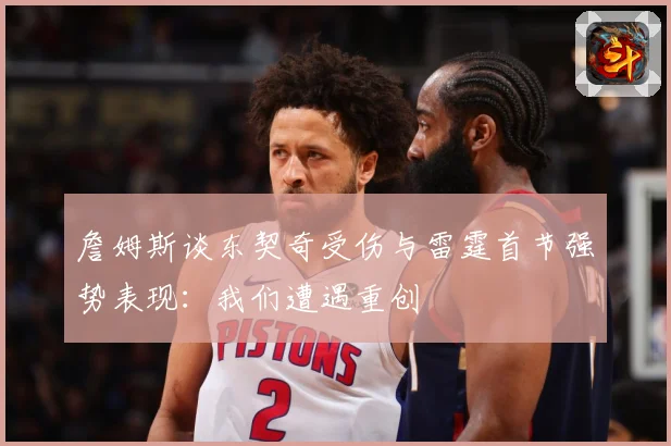 詹姆斯谈东契奇受伤与雷霆首节强势表现：我们遭遇重创