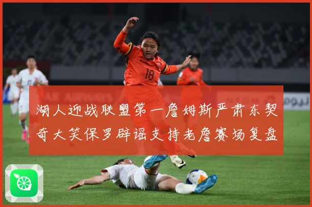 湖人迎战联盟第一詹姆斯严肃东契奇大笑保罗辟谣支持老詹赛场复盘