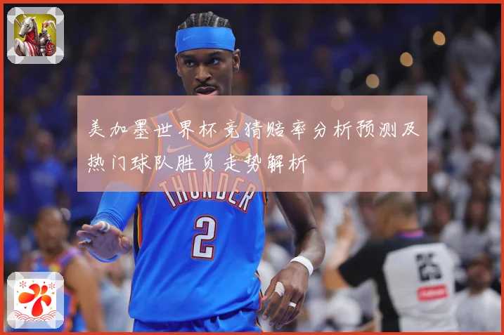 美加墨世界杯竞猜赔率分析预测及热门球队胜负走势解析
