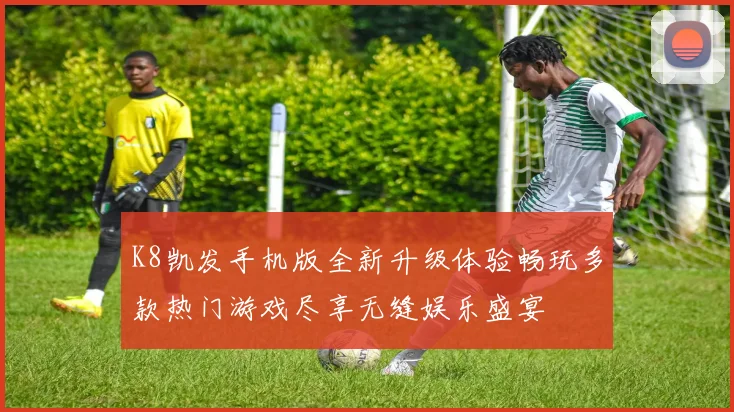 K8凯发手机版全新升级体验畅玩多款热门游戏尽享无缝娱乐盛宴