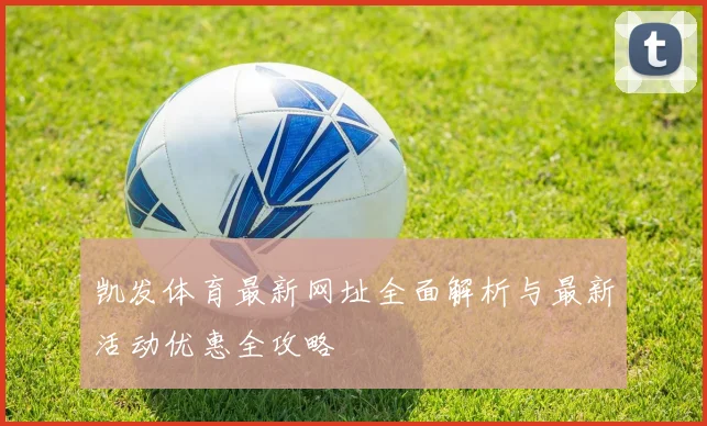 凯发体育最新网址全面解析与最新活动优惠全攻略