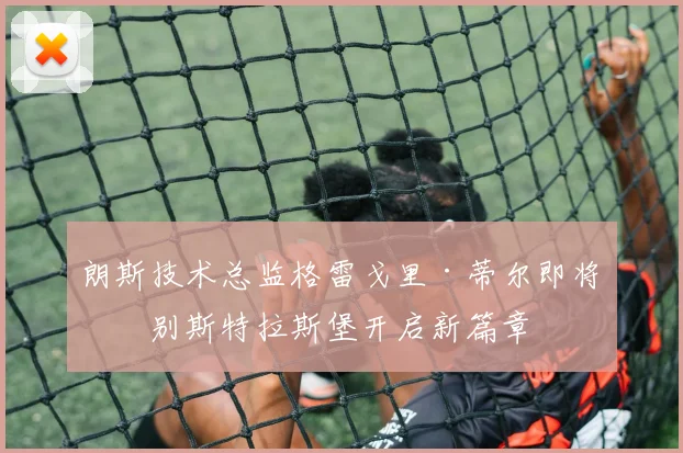 朗斯技术总监格雷戈里·蒂尔即将告别斯特拉斯堡开启新篇章