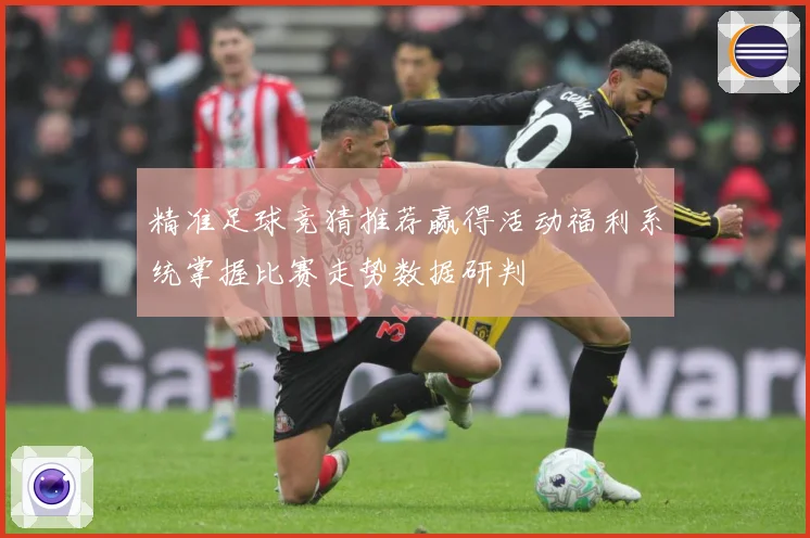 精准足球竞猜推荐赢得活动福利系统掌握比赛走势数据研判