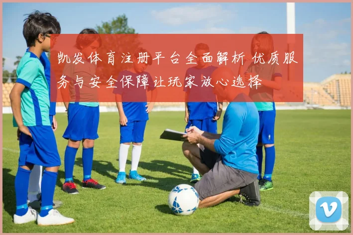 凯发体育注册平台全面解析 优质服务与安全保障让玩家放心选择