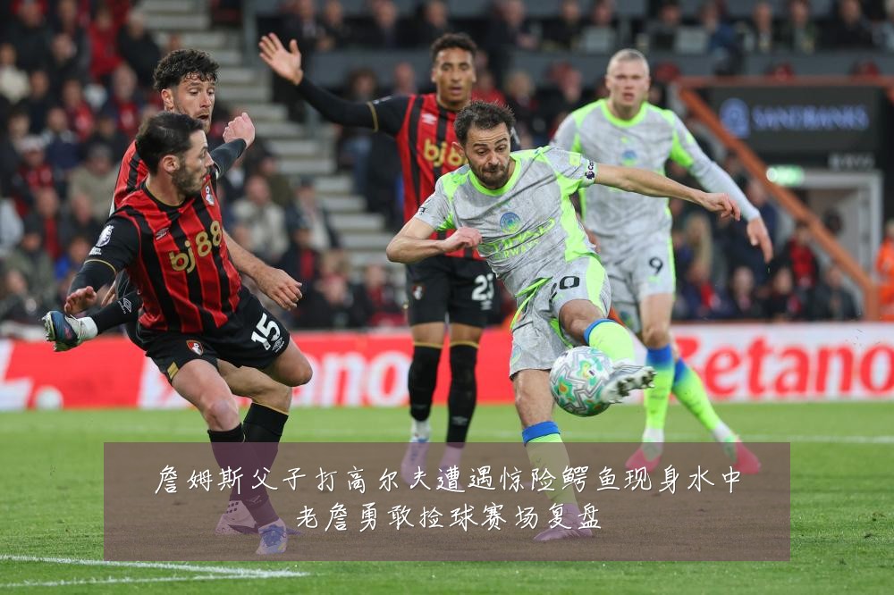詹姆斯父子打高尔夫遭遇惊险鳄鱼现身水中老詹勇敢捡球赛场复盘