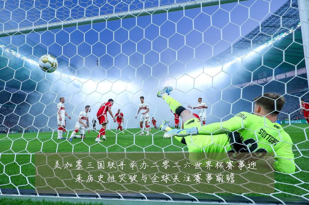 美加墨三国联手举办二零二六世界杯赛事迎来历史性突破与全球关注赛事前瞻