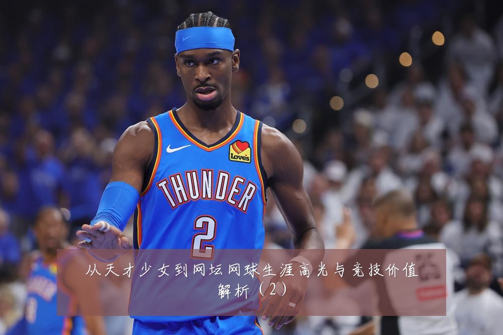 从天才少女到网坛网球生涯高光与竞技价值解析（2）